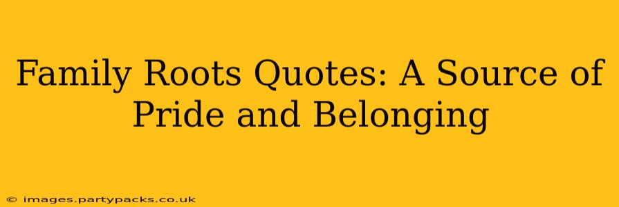 Family Roots Quotes: A Source of Pride and Belonging