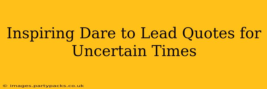 Inspiring Dare to Lead Quotes for Uncertain Times