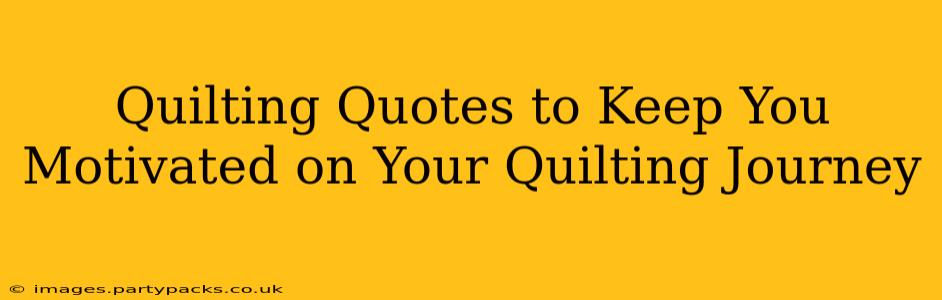 Quilting Quotes to Keep You Motivated on Your Quilting Journey